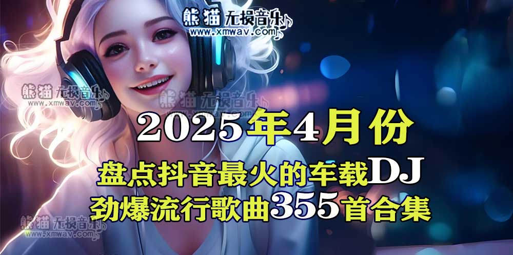 盘点2025年4月抖音最火的车载DJ劲爆流行歌曲355首合集
